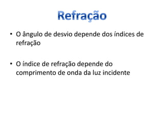 • O ângulo de desvio depende dos índices de
refração
• O índice de refração depende do
comprimento de onda da luz incidente
 