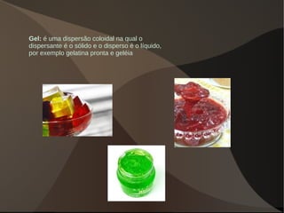 Gel: é uma dispersão coloidal na qual o
dispersante é o sólido e o disperso é o líquido,
por exemplo gelatina pronta e geléia
 