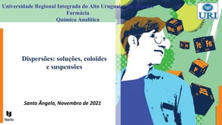 Dispersões: soluções, coloides
e suspensões
Universidade Regional Integrada do Alto Uruguai e das Missões
Farmácia
Química Analítica
Santo Ângelo, Novembro de 2021
 