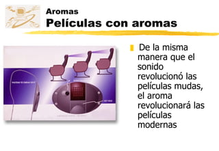 Aromas Películas con aromas De la misma manera que el sonido revolucionó las películas mudas, el aroma revolucionará las películas modernas 