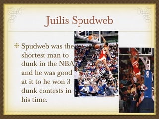 Juilis Spudweb
Spudweb was the
shortest man to
dunk in the NBA
and he was good
at it to he won 3
dunk contests in
his time.
 