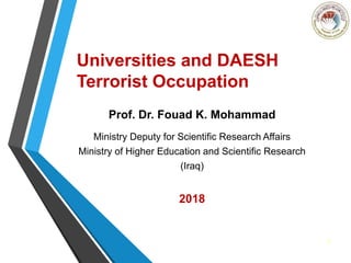 Universities and DAESH
Terrorist Occupation
Prof. Dr. Fouad K. Mohammad
Ministry Deputy for Scientific Research Affairs
Ministry of Higher Education and Scientific Research
(Iraq)
2018
1
 