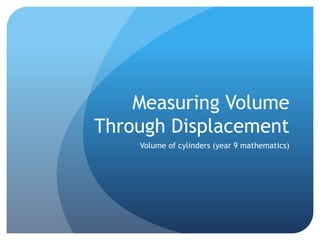 Measuring Volume
Through Displacement
Volume of cylinders (year 9 mathematics)
 
