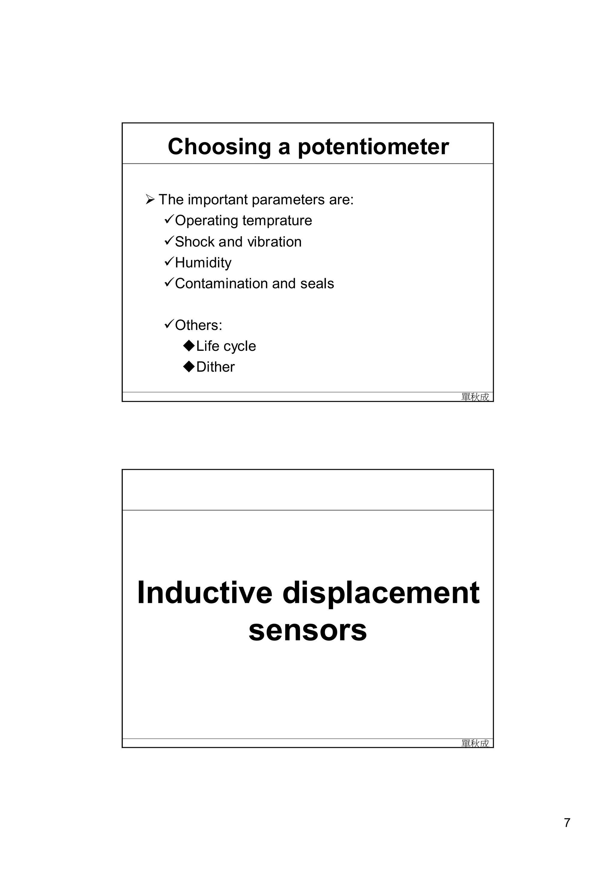 Choosing a potentiometer

The important parameters are:
  Operating temprature
  Shock and vibration
  Humidity
  Contamination and seals

  Others:
    Life cycle
    Dither
                                 單秋成




Inductive displacement
        sensors


                                 單秋成




                                       7
 