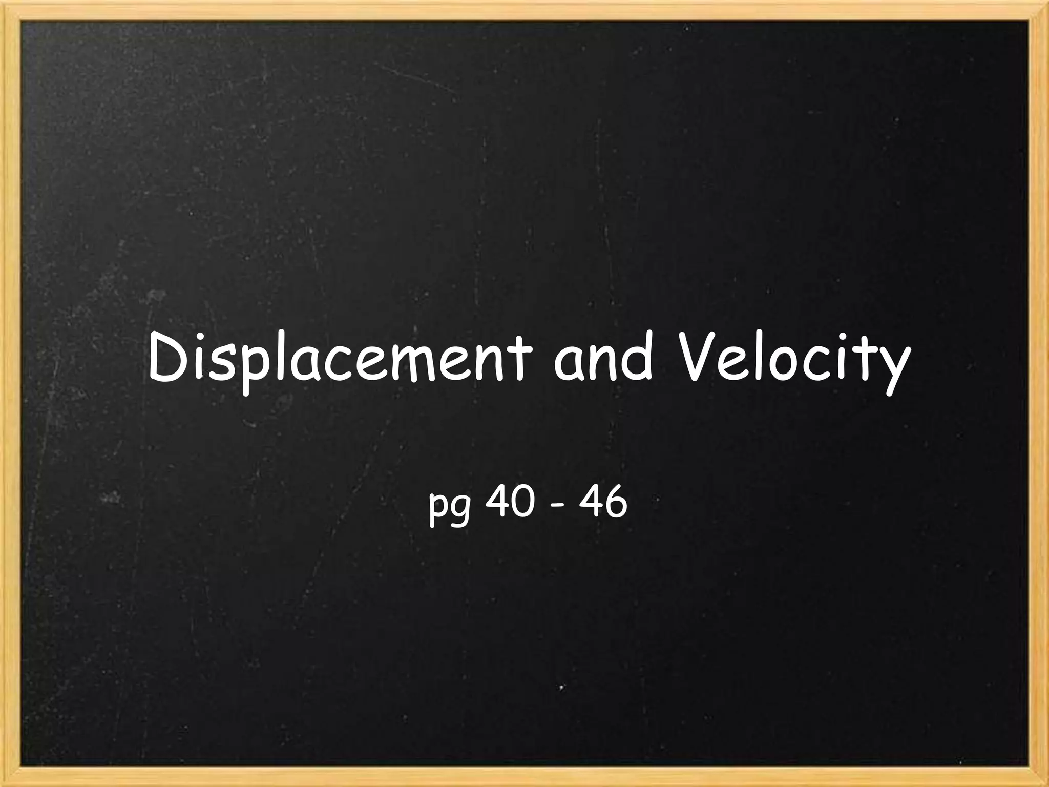 Displacement and Velocity
pg 40 - 46
 