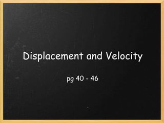 Displacement and Velocity
pg 40 - 46
 