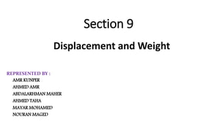 Section 9
Displacement and Weight
REPRESENTED BY :
• AMR KUNPER
• AHMED AMR
• ABDALARHMAN MAHER
• AHMED TAHA
• MAYAR MOHAMED
• NOURAN MAGED
 