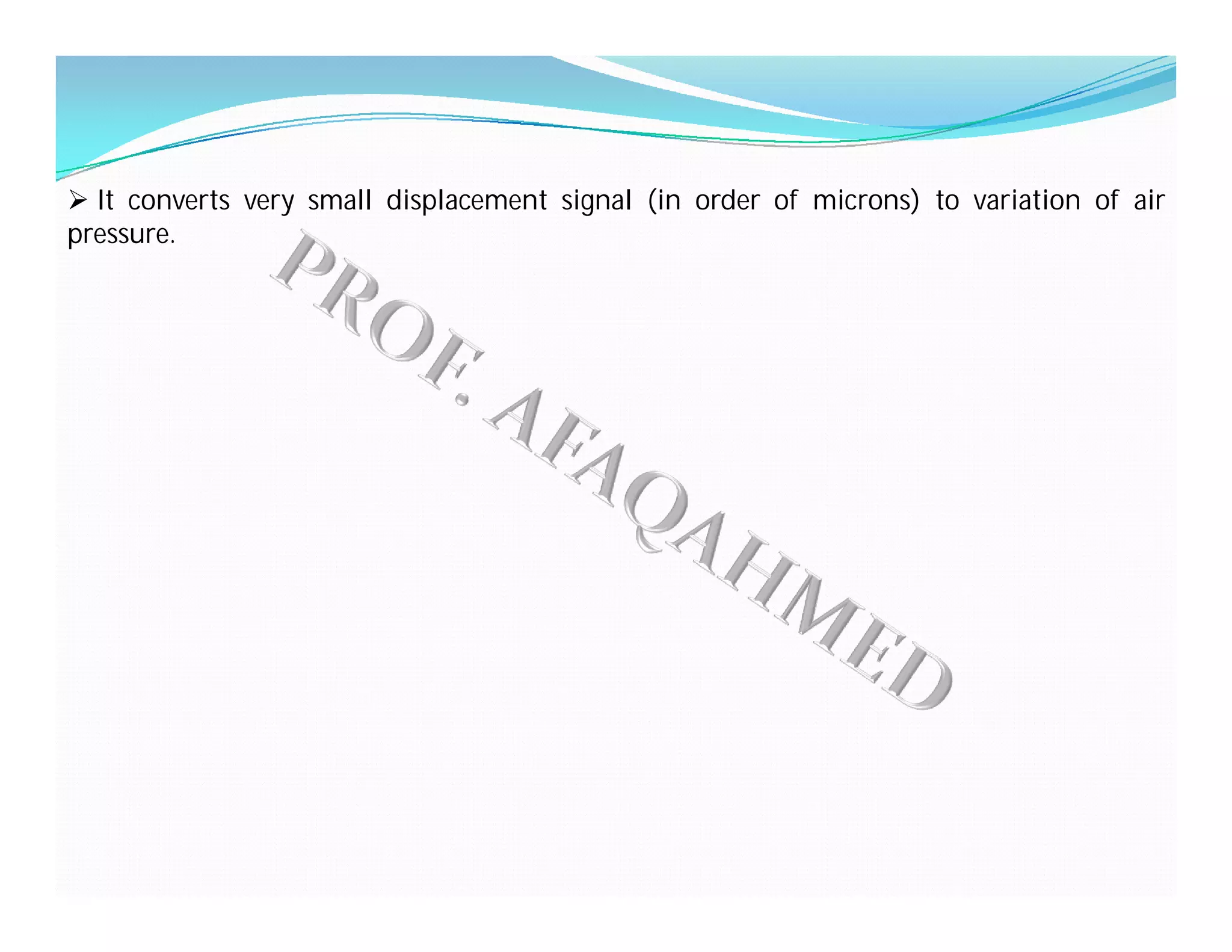  It converts very small displacement signal (in order of microns) to variation of air
pressure.
 