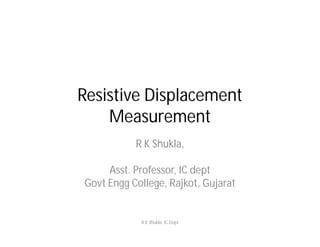Resistive Displacement
Measurement
R K Shukla,
Asst. Professor, IC dept
Govt Engg College, Rajkot, Gujarat
R K Shukla, IC Dept
 