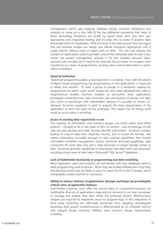 WHITE PAPER| Displacing the Programmers


                 management, search, geo-mapping, database design, business intelligence and
                 analytics to name just a few. Add to this the additional complexity that many of
                 these technology disciplines are served by expert tools, each with their own
                 approaches and integration tooling, and it‘s clear why so many IT projects have
                 demanded teams of developers. With Encanvas, it has been proven time and again
                 that one business analyst can design and deliver enterprise applications with a
                 single tool-kit without need of expert tools or skills. This not only reduces the
                 number of ‗applications authoring heads‘ around the workshop table to one, it also
                 means the project management process is far less complex because ideas,
                 opinions and concepts don‘t need to be acquired and put down on to paper, then
                 transferred to a team of programmers working with a virtual blind-fold in a back-
                 office somewhere.

                 Speed of authoring
                 Traditional programming takes a very long time to complete. Even with the advent
                 of object based programming, the programming of new applications is measured
                 in weeks and months. To have a group of people in a workshop ‗waiting for
                 programmers to author code‘ would simply not work when developments take so
                 long.Encanvas enables business analysts to pre-author basic applications
                 prototypes including forms, data structures, user permissions structures and logic
                 (etc.) prior to workshops with stakeholders because it‘s possible to iterate on-
                 demand. Encanvas Casebook is used to acquire the base requirements of the
                 application to form the basis of the prototype. This means not all design work
                 needs to occur within a workshop.

                 Access to existing data required for re-use
                 The majority of information that business people use exists within back-office
                 systems – thought to be in the order of 60% of content - and increasingly on the
                 web (via web services and other formats like RSS and twitter). Encanvas includes
                 tooling to acquire data from disparate sources, and in varied file formats, and
                 makes information re-usable through its data mashup capabilities that include
                 information workflow management, extract, transform and load capabilities, data
                 connectors for most data silos and a data dictionary to assign friendly names to
                 data. Encanvas provides capabilities to also design new data marts and structures
                 including virtual views of data held in Microsoft® SQL Server™ databases.

                 Lack of Stakeholder familiarity in programming and data modelling
                 Most application users and investors are not familiar with how databases work or
                 what programming code produces. When they see screens littered with script they
                 feel disenfranchised and are likely to want to ‗leave the IT to the IT people‘ which
                 immediately creates a barrier to innovation.

                 Ability to achieve delivery of applications through workshops by providingthe
                 critical-mass of application features
                 Tool-kitslike Encanvas must offer the critical mass of componentsnecessary for
                 buildingthe diversity of applications organizations demand to run their processes;
                 to manage and analyse their data within the workshop context, Whenbusiness
                 analysts are required to repeatedly resort to programming, or the integration of
                 third party tools,they are effectively prevented from adopting thecollegiate
                 workshop style project model.Encanvas is differentiated by its complete tool-kit
                 with integral design elements fulfilling most common design requirements
                 including:


© 2012NDMC Ltd                                                                                          15
 
