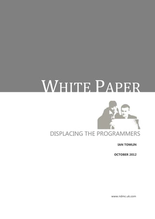 WHITE PAPER

DISPLACING THE PROGRAMMERS
                    IAN TOMLIN


                  OCTOBER 2012




                 www.ndmc.uk.com
 