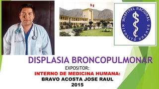 DISPLASIA BRONCOPULMONAR
EXPOSITOR:
INTERNO DE MEDICINA HUMANA:
BRAVO ACOSTA JOSE RAUL
2015
 