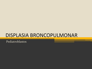 DISPLASIA BRONCOPULMONAR
Pediatroblastos
 