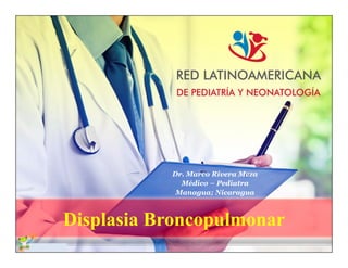 Dr. Marco Rivera Meza
Médico – Pediatra
Managua; Nicaragua
Displasia Broncopulmonar
 