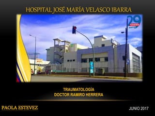 HOSPITAL JOSÉ MARÍA VELASCO IBARRA
TRAUMATOLOGÌA
DOCTOR RAMIRO HERRERA
PAOLA ESTEVEZ JUNIO 2017
 