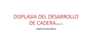 DISPLASIA DEL DESARROLLO
DE CADERA(Q65.9)
Diego Chicata Abarca
 