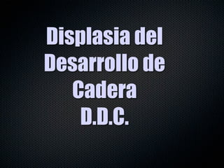 Displasia del
Desarrollo de
   Cadera
    D.D.C.
 