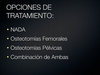 OPCIONES DE
TRATAMIENTO:
• NADA
• Osteotomías Femorales
• Osteotomías Pélvicas
• Combinación de Ambas
 