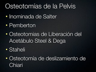 Osteotomías de la Pelvis
• Inominada de Salter
• Pemberton
• Osteotomias de Liberación del
  Acetábulo Steel & Dega
• Staheli
• Osteotomía de deslizamiento de
  Chiari
 