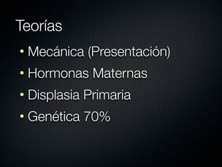 Teorías
• Mecánica (Presentación)
• Hormonas Maternas
• Displasia Primaria
• Genética 70%
 