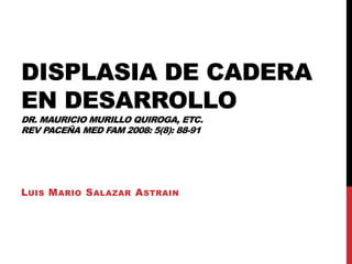 Displasia de cadera en desarrolloDr. Mauricio Murillo Quiroga, etc.Rev paceña MedFam 2008: 5(8): 88-91  Luis Mario Salazar Astrain 
