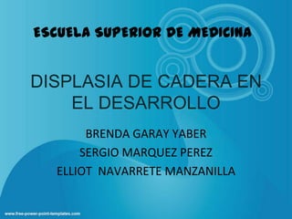 ESCUELA SUPERIOR DE MEDICINA


DISPLASIA DE CADERA EN
    EL DESARROLLO
       BRENDA GARAY YABER
      SERGIO MARQUEZ PEREZ
  ELLIOT NAVARRETE MANZANILLA
 