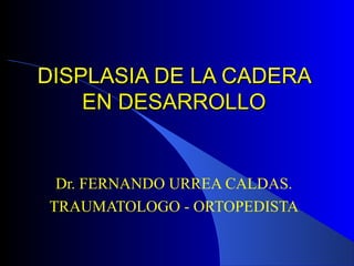 DISPLASIA DE LA CADERADISPLASIA DE LA CADERA
EN DESARROLLOEN DESARROLLO
Dr. FERNANDO URREA CALDAS.
TRAUMATOLOGO - ORTOPEDISTA
 