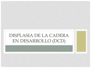 DISPLASIA DE LA CADERA 
EN DESARROLLO (DCD) 
 