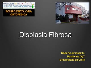 Displasia Fibrosa
Roberto Jimenez C.
Residente OyT
Universidad de Chile
 