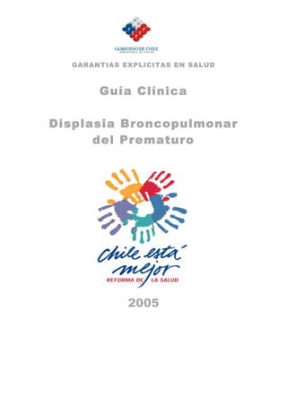 GARANTIAS EXPLICITAS EN SAL UD



       Guía Clínica

Displasia Broncopulmonar
      del Prematuro




             2005
 
