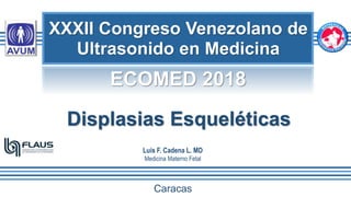 XXXII Congreso Venezolano de
Ultrasonido en Medicina
Caracas
Luis F. Cadena L. MD
Medicina Materno Fetal
Displasias Esqueléticas
ECOMED 2018
 
