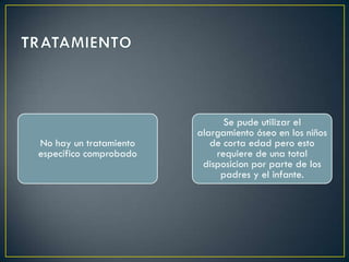 Se pude utilizar el
                        alargamiento óseo en los niños
No hay un tratamiento      de corta edad pero esto
específico comprobado       requiere de una total
                         disposicion por parte de los
                             padres y el infante.
 