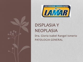 Dra. Gloria Isabel Rangel Ismerio
PATOLOGIA GENERAL
DISPLASIA Y
NEOPLASIA
 