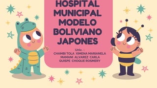 HOSPITAL
MUNICIPAL
MODELO
BOLIVIANO
JAPONES
Univ. :
CHAMBI TOLA XIMENA MARIANELA
MAMANI ALVAREZ CARLA
QUISPE CHOQUE ROSMERY
 
