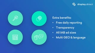 Extra benefits:
• Free daily reporting
• Transparency
• All IAB ad sizes
• Multi GEO & language
 