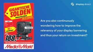 Are you also continuously
wondering how to improve the
relevancy of your display bannering
and thus your return on investment?
 