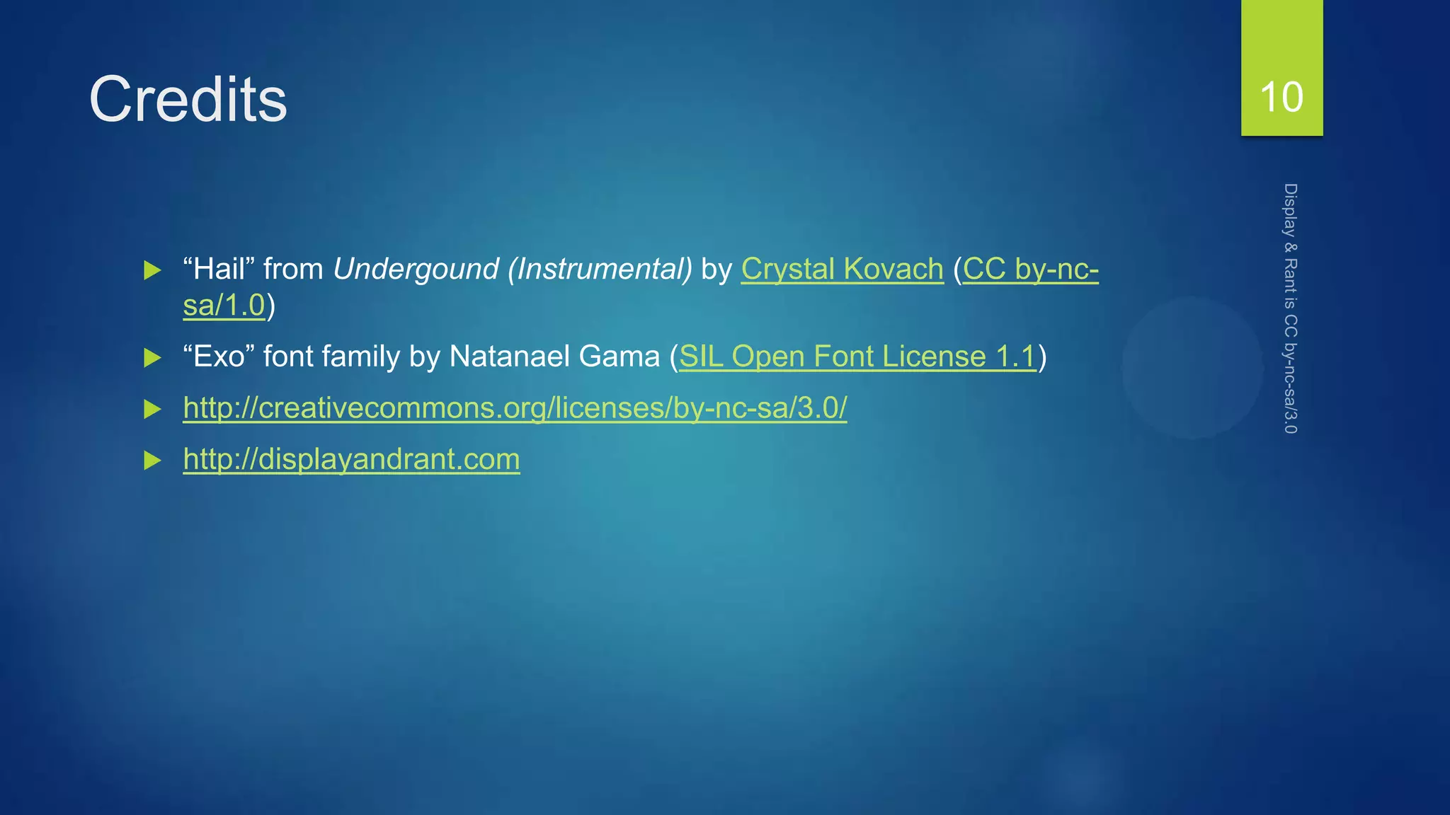 Credits
 “Hail” from Undergound (Instrumental) by Crystal Kovach (CC by-nc-
sa/1.0)
 “Exo” font family by Natanael Gama (SIL Open Font License 1.1)
 http://creativecommons.org/licenses/by-nc-sa/3.0/
 http://displayandrant.com
10
 