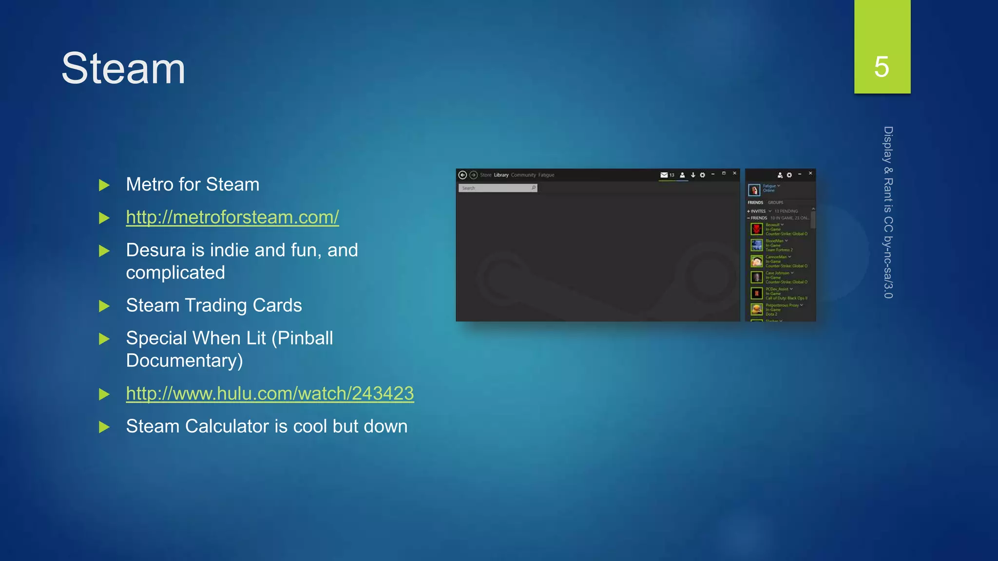 Steam
 Metro for Steam
 http://metroforsteam.com/
 Desura is indie and fun, and
complicated
 Steam Trading Cards
 Special When Lit (Pinball
Documentary)
 http://www.hulu.com/watch/243423
 Steam Calculator is cool but down
5
 