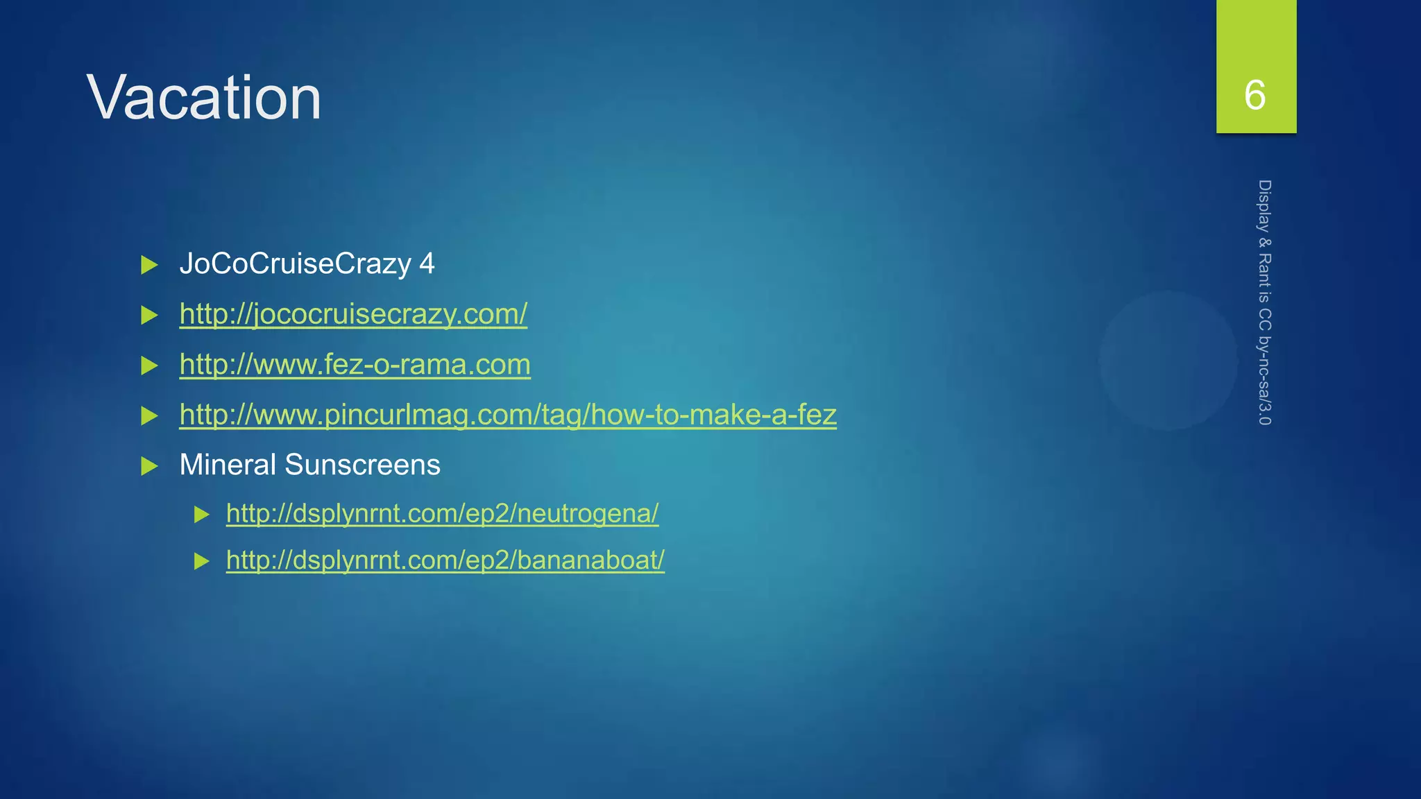 Vacation
 JoCoCruiseCrazy 4
 http://jococruisecrazy.com/
 http://www.fez-o-rama.com
 http://www.pincurlmag.com/tag/how-to-make-a-fez
 Mineral Sunscreens
 http://dsplynrnt.com/ep2/neutrogena/
 http://dsplynrnt.com/ep2/bananaboat/
6
 