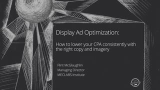 Display Ad Optimization:
How to lower your CPA consistently with
the right copy and imagery
Flint McGlaughlin
Managing Director
MECLABS Institute
 