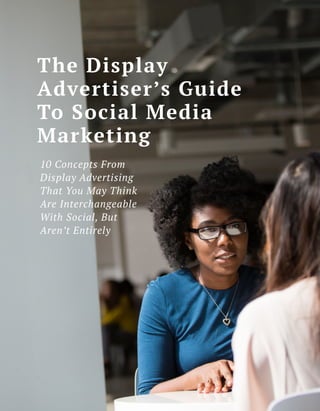 The Display
Advertiser’s Guide
To Social Media
Marketing
10 Concepts From
Display Advertising
That You May Think
Are Interchangeable
With Social, But
Aren’t Entirely
 