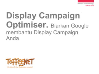 Optimise your campaign.
                                   Use the DCO




Display Campaign
Optimiser. Biarkan Google
membantu Display Campaign
Anda
 