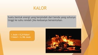 KALOR
Suatu bentuk energi yang berpindah dari benda yang suhunya
tinggi ke suhu rendah jika keduanya bersentuhan.
1 Joule = 0,24 Kalori
1 Kalori = 4,186 Joule
 