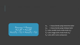 𝑄 𝑑𝑖𝑡𝑒𝑟𝑖𝑚𝑎 = 𝑄 𝑑𝑖𝑙𝑒𝑝𝑎𝑠
𝑚1 𝑐1∆𝑇 = 𝑚2 𝑐2∆𝑇
𝑚1 𝑐1(𝑇𝑎 − 𝑇1) = 𝑚2 𝑐2(𝑇2 − 𝑇𝑎)
𝑚1 = massa benda yang menerima kalor
𝑚2 = massa benda yang melepas kalor
𝑇1= suhu rendah (suhu mula-mula m1)
𝑇2= suhu tinggi (suhu mula-mula m2)
𝑇𝑎= suhu akhir (suhu campuran)
 