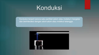 Konduksi
Konduksi terjadi karena satu partikel (atom atau molekul ) bergetar
dan berinteraksi dengan atom-atom atau molekul tetangga.
 