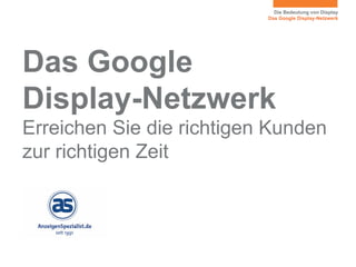 Die Bedeutung von Display
Das Google Display-Netzwerk
Das Google
Display-Netzwerk
Erreichen Sie die richtigen Kunden
zur richtigen Zeit
 