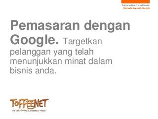 Target relevant customers.
                           Remarketing with Google




Pemasaran dengan
Google. Targetkan
pelanggan yang telah
menunjukkan minat dalam
bisnis anda.
 