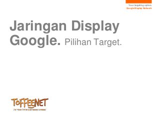 Your targeting option.
                          Google Display Network




Jaringan Display
Google. Pilihan Target.
 