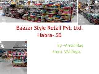 Baazar Style Retail Pvt. Ltd.
Habra- SB
By –Arnab Ray
From- VM Dept.
 