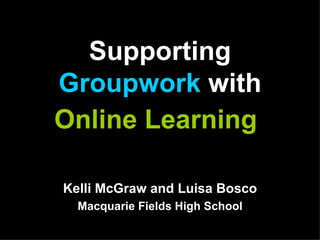 Supporting  Groupwork  with Online Learning   Kelli McGraw and Luisa Bosco Macquarie Fields High School 